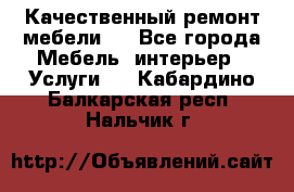 Качественный ремонт мебели.  - Все города Мебель, интерьер » Услуги   . Кабардино-Балкарская респ.,Нальчик г.